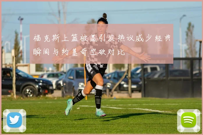 福克斯上篮被盖引发热议威少经典瞬间与约基奇空砍对比