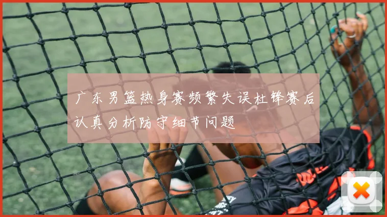 广东男篮热身赛频繁失误杜锋赛后认真分析防守细节问题