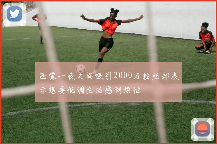 西蒙一夜之间吸引2000万粉丝却表示想要低调生活感到烦恼