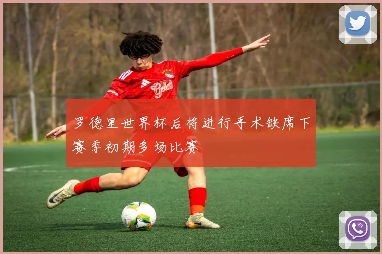 罗德里世界杯后将进行手术缺席下赛季初期多场比赛