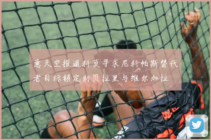 意天空报道科莫寻求尼科帕斯替代者目标锁定利贝拉里与维尔加拉