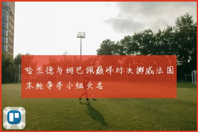 哈兰德与姆巴佩巅峰对决挪威法国末轮争夺小组头名