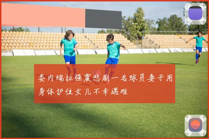 委内瑞拉强震悲剧一名球员妻子用身体护住女儿不幸遇难