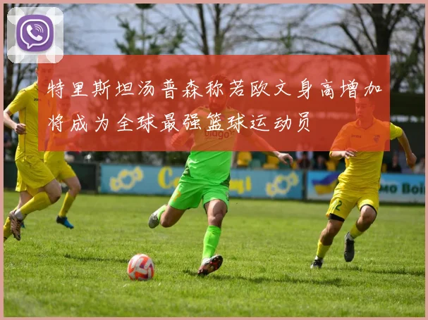 特里斯坦汤普森称若欧文身高增加将成为全球最强篮球运动员