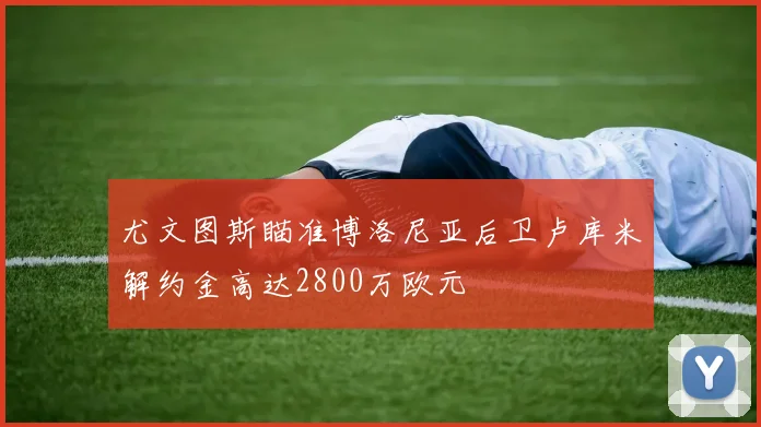尤文图斯瞄准博洛尼亚后卫卢库米解约金高达2800万欧元
