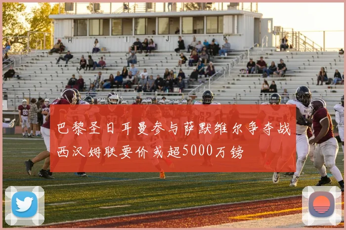 巴黎圣日耳曼参与萨默维尔争夺战西汉姆联要价或超5000万镑
