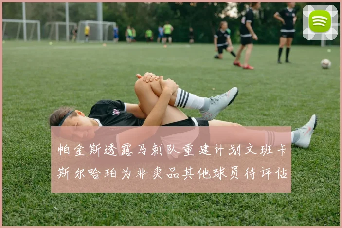 帕金斯透露马刺队重建计划文班卡斯尔哈珀为非卖品其他球员待评估