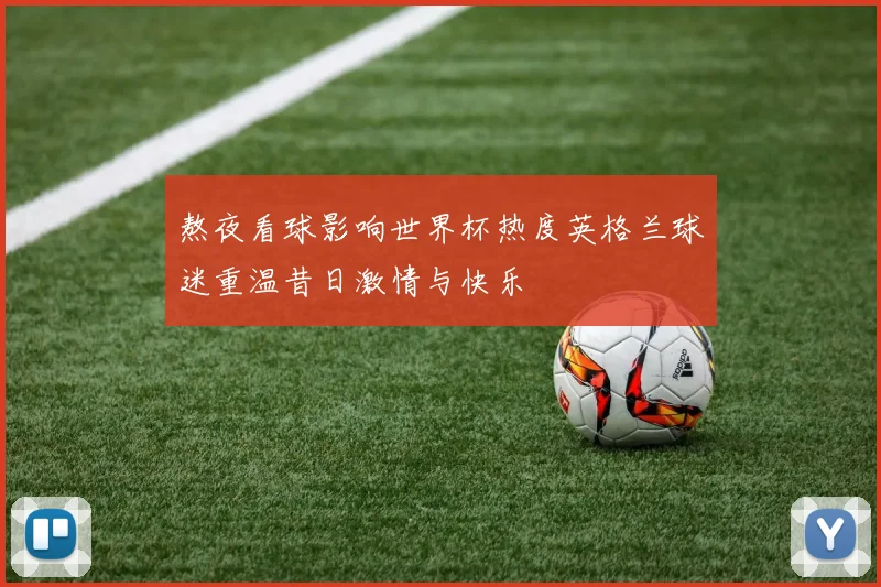 熬夜看球影响世界杯热度英格兰球迷重温昔日激情与快乐