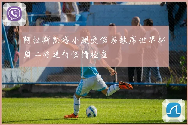 阿拉斯凯塔小腿受伤或缺席世界杯周二将进行伤情检查