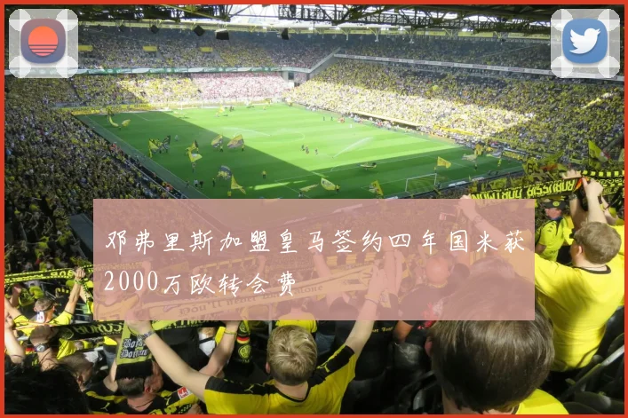 邓弗里斯加盟皇马签约四年国米获2000万欧转会费