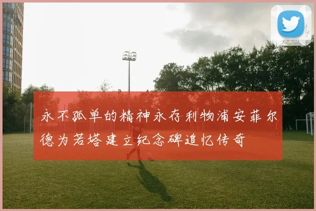 永不孤单的精神永存利物浦安菲尔德为若塔建立纪念碑追忆传奇