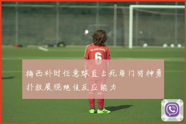 梅西补时任意球直击死角门将神勇扑救展现绝佳反应能力