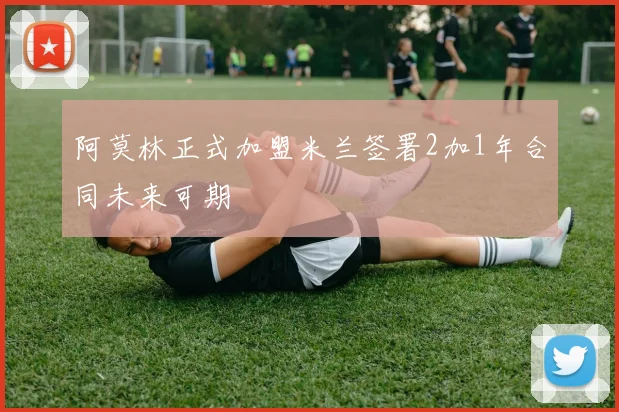 阿莫林正式加盟米兰签署2加1年合同未来可期