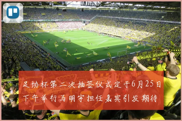 足协杯第二次抽签仪式定于6月25日下午举行马明宇担任嘉宾引发期待