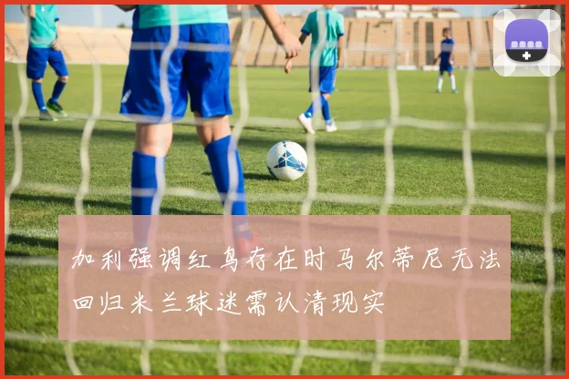 加利强调红鸟存在时马尔蒂尼无法回归米兰球迷需认清现实