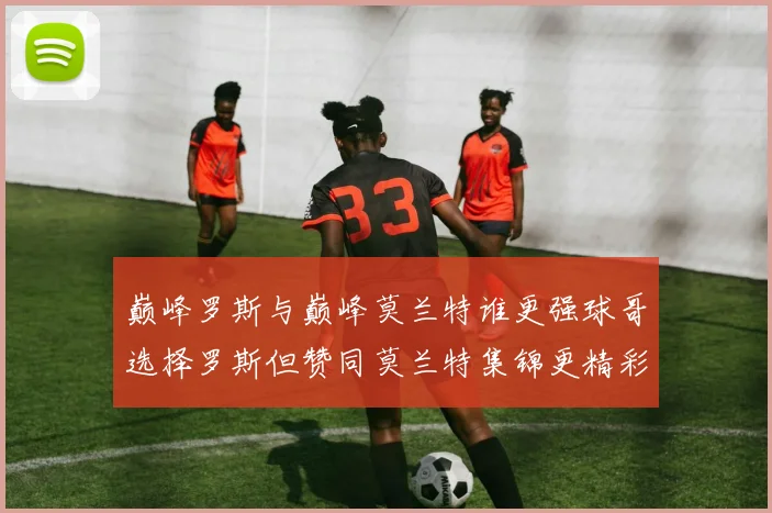 巅峰罗斯与巅峰莫兰特谁更强球哥选择罗斯但赞同莫兰特集锦更精彩