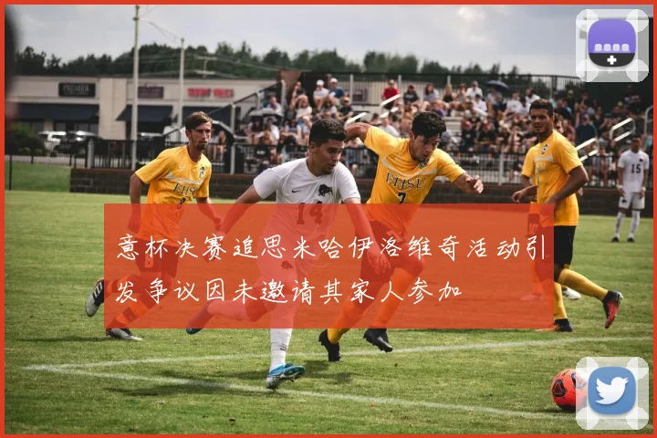 意杯决赛追思米哈伊洛维奇活动引发争议因未邀请其家人参加