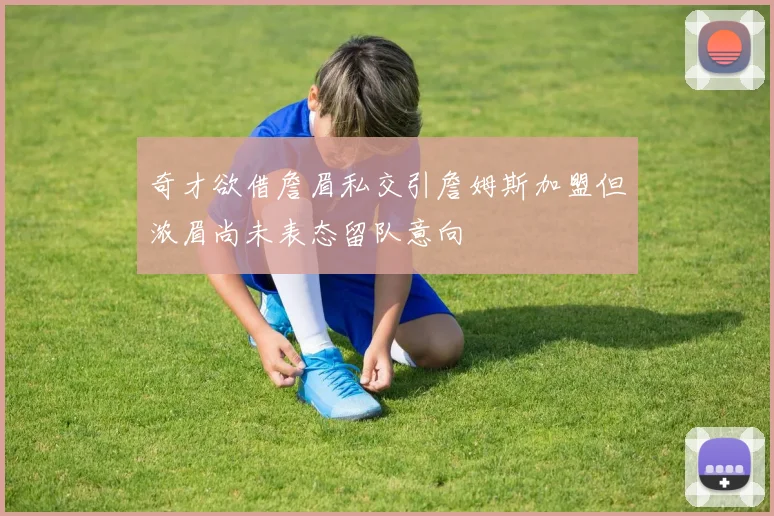 奇才欲借詹眉私交引詹姆斯加盟但浓眉尚未表态留队意向
