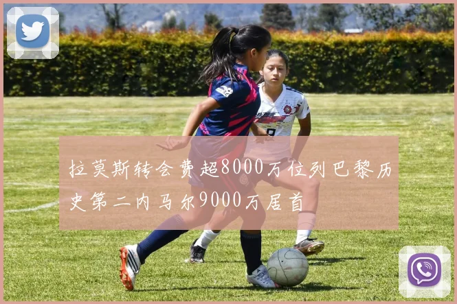 拉莫斯转会费超8000万位列巴黎历史第二内马尔9000万居首