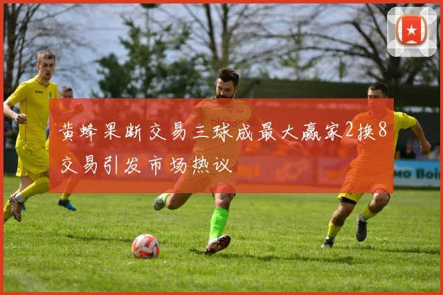 黄蜂果断交易三球成最大赢家2换8交易引发市场热议